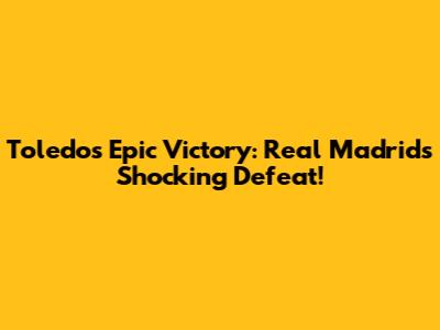 Toledo's Epic Victory: Real Madrid's Shocking Defeat!