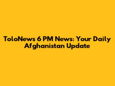 ToloNews 6 PM News: Your Daily Afghanistan Update