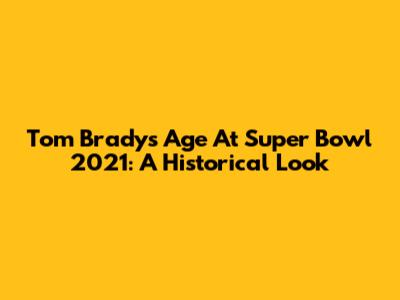 Tom Brady's Age At Super Bowl 2021: A Historical Look