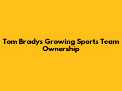 Tom Brady's Growing Sports Team Ownership
