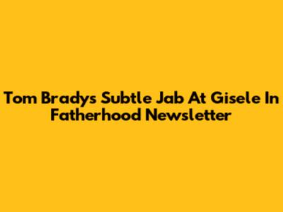 Tom Brady's Subtle Jab At Gisele In Fatherhood Newsletter