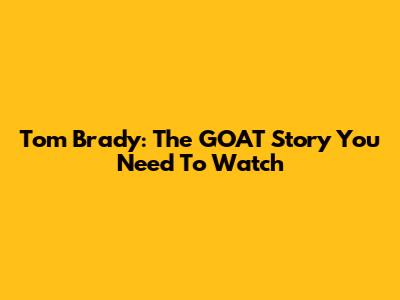 Tom Brady: The GOAT Story You Need To Watch