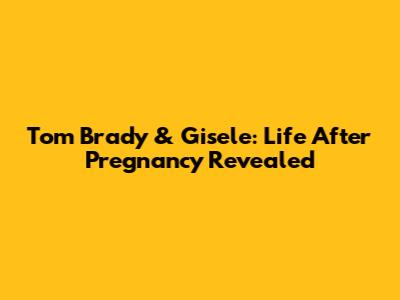 Tom Brady & Gisele: Life After Pregnancy Revealed