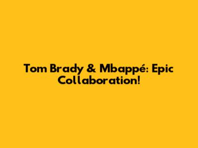 Tom Brady & Mbappé: Epic Collaboration!