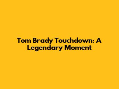 Tom Brady Touchdown: A Legendary Moment