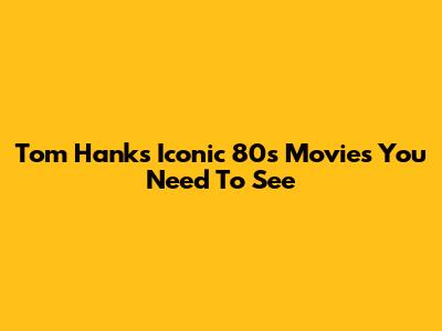 Tom Hanks' Iconic 80s Movies You Need To See