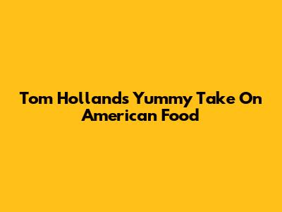 Tom Holland's Yummy Take On American Food