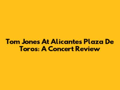 Tom Jones At Alicante's Plaza De Toros: A Concert Review