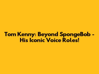 Tom Kenny: Beyond SpongeBob - His Iconic Voice Roles!