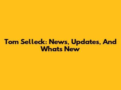 Tom Selleck: News, Updates, And What's New