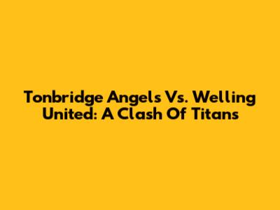 Tonbridge Angels Vs. Welling United: A Clash Of Titans