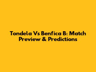 Tondela Vs Benfica B: Match Preview & Predictions