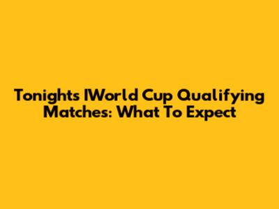 Tonight's IWorld Cup Qualifying Matches: What To Expect