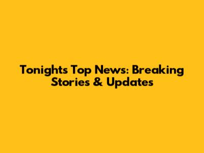 Tonight's Top News: Breaking Stories & Updates