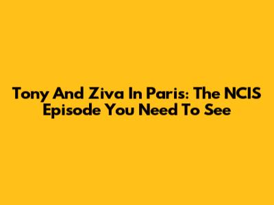 Tony And Ziva In Paris: The NCIS Episode You Need To See