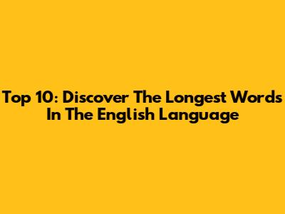 Top 10: Discover The Longest Words In The English Language