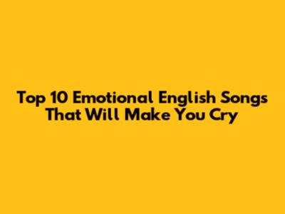 Top 10 Emotional English Songs That Will Make You Cry