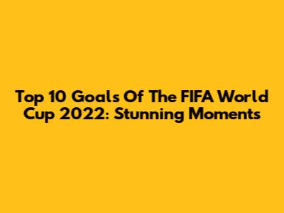 Top 10 Goals Of The FIFA World Cup 2022: Stunning Moments