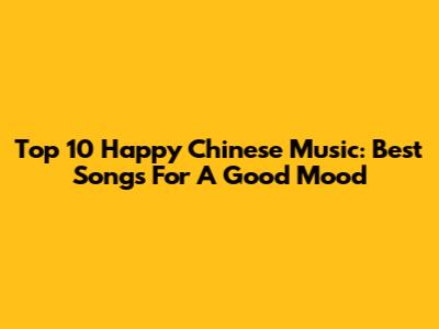 Top 10 Happy Chinese Music: Best Songs For A Good Mood