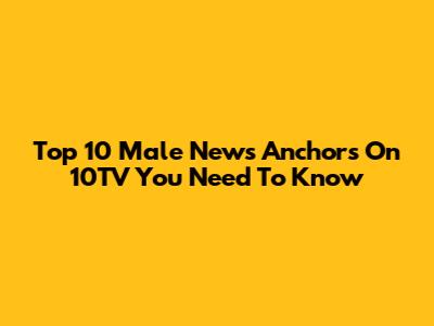Top 10 Male News Anchors On 10TV You Need To Know