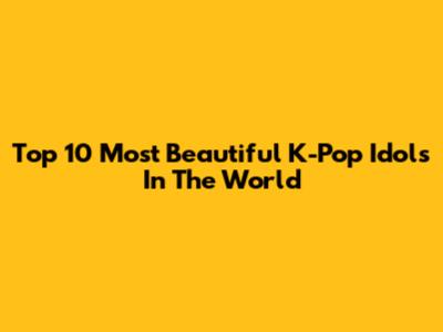 Top 10 Most Beautiful K-Pop Idols In The World