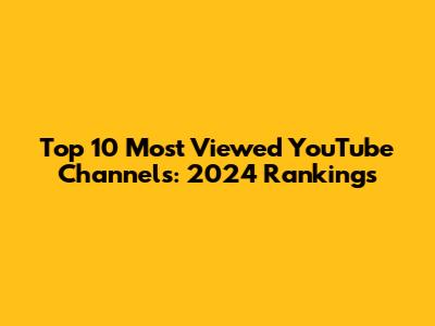 Top 10 Most Viewed YouTube Channels: 2024 Rankings