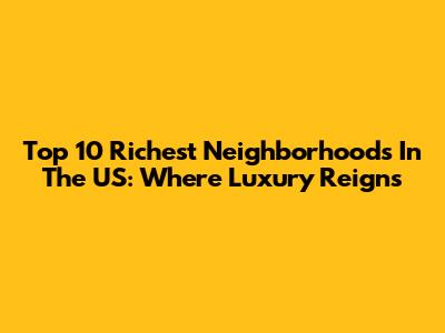 Top 10 Richest Neighborhoods In The US: Where Luxury Reigns