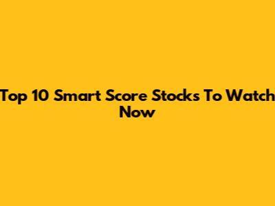 Top 10 Smart Score Stocks To Watch Now