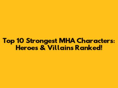 Top 10 Strongest MHA Characters: Heroes & Villains Ranked!