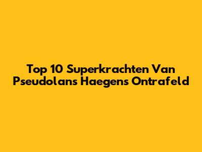Top 10 Superkrachten Van Pseudolans Haegens Ontrafeld