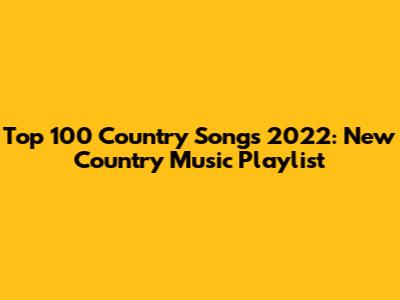 Top 100 Country Songs 2022: New Country Music Playlist