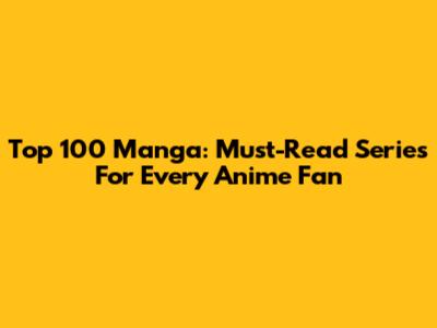Top 100 Manga: Must-Read Series For Every Anime Fan
