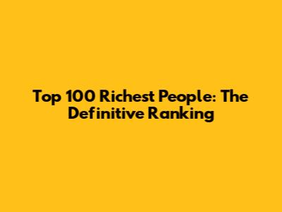 Top 100 Richest People: The Definitive Ranking