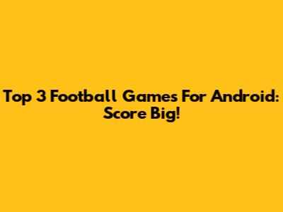 Top 3 Football Games For Android: Score Big!