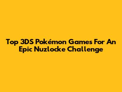 Top 3DS Pokémon Games For An Epic Nuzlocke Challenge