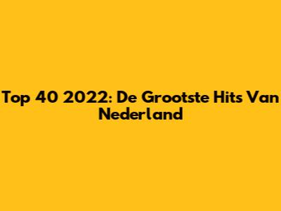 Top 40 2022: De Grootste Hits Van Nederland