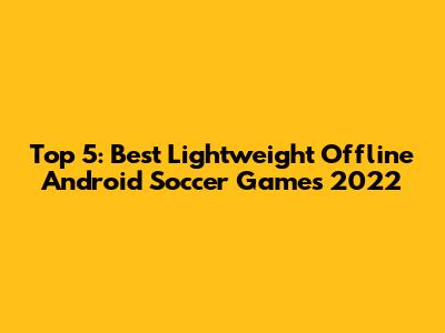 Top 5: Best Lightweight Offline Android Soccer Games 2022
