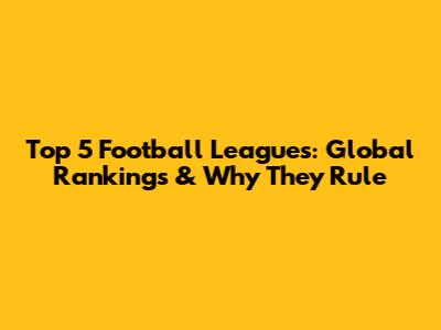Top 5 Football Leagues: Global Rankings & Why They Rule