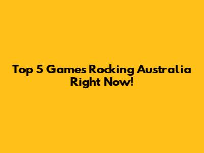 Top 5 Games Rocking Australia Right Now!