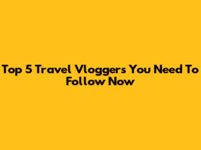 Top 5 Travel Vloggers You Need To Follow Now