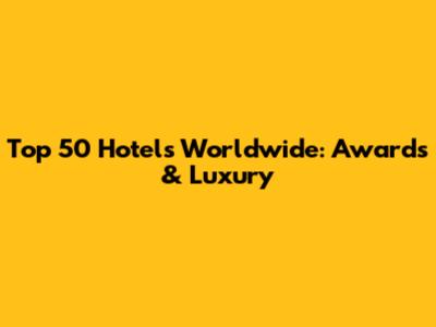 Top 50 Hotels Worldwide: Awards & Luxury
