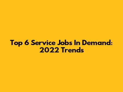 Top 6 Service Jobs In Demand: 2022 Trends