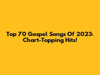 Top 70 Gospel Songs Of 2023: Chart-Topping Hits!