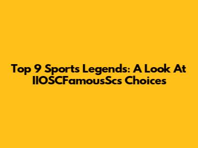 Top 9 Sports Legends: A Look At IIOSCFamousSc's Choices