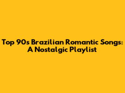 Top 90s Brazilian Romantic Songs: A Nostalgic Playlist