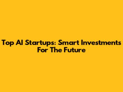 Top AI Startups: Smart Investments For The Future