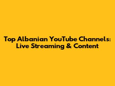 Top Albanian YouTube Channels: Live Streaming & Content