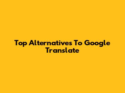 Top Alternatives To Google Translate
