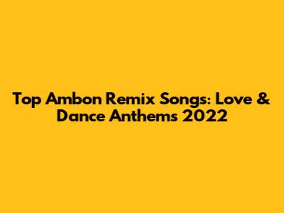 Top Ambon Remix Songs: Love & Dance Anthems 2022