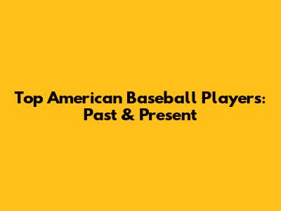 Top American Baseball Players: Past & Present